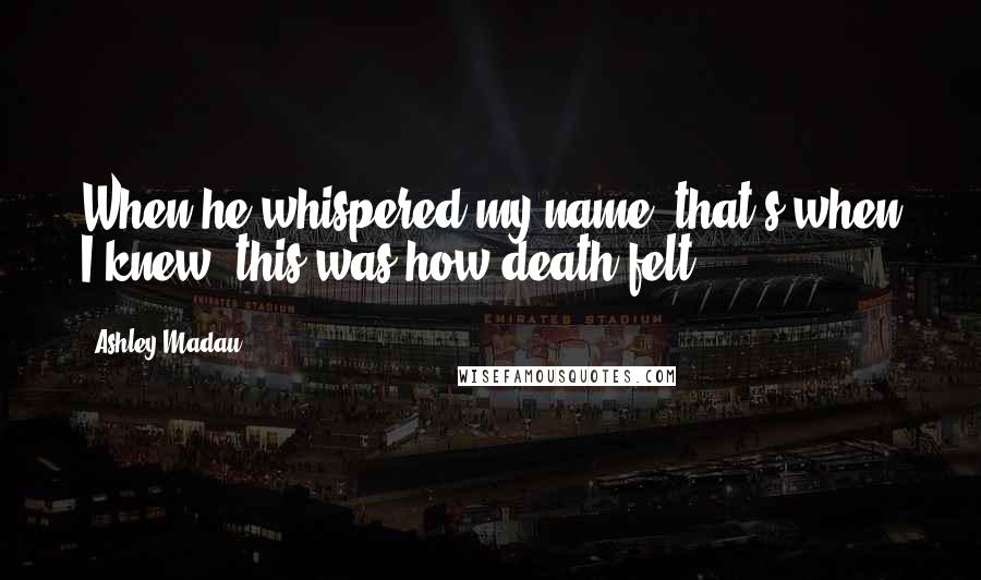 Ashley Madau Quotes: When he whispered my name, that's when I knew- this was how death felt.