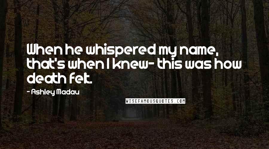 Ashley Madau Quotes: When he whispered my name, that's when I knew- this was how death felt.