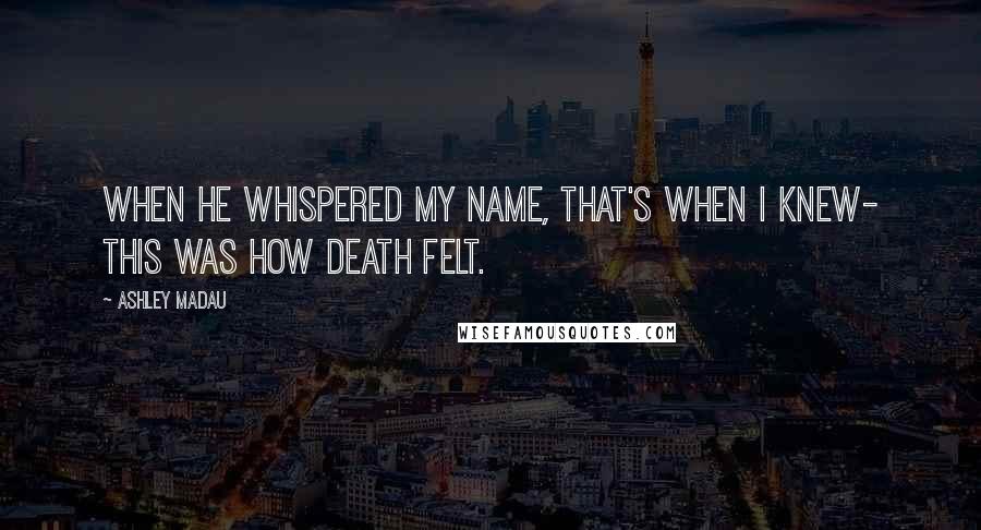 Ashley Madau Quotes: When he whispered my name, that's when I knew- this was how death felt.