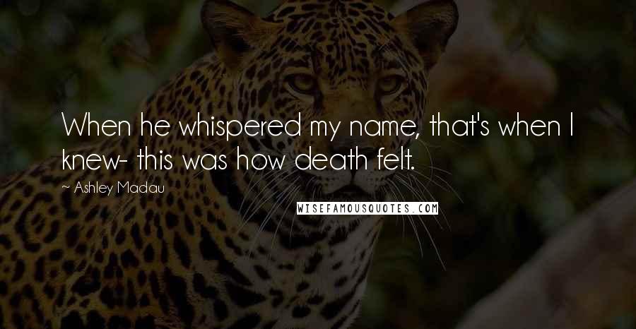 Ashley Madau Quotes: When he whispered my name, that's when I knew- this was how death felt.