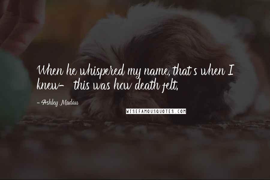 Ashley Madau Quotes: When he whispered my name, that's when I knew- this was how death felt.