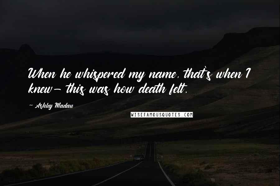 Ashley Madau Quotes: When he whispered my name, that's when I knew- this was how death felt.