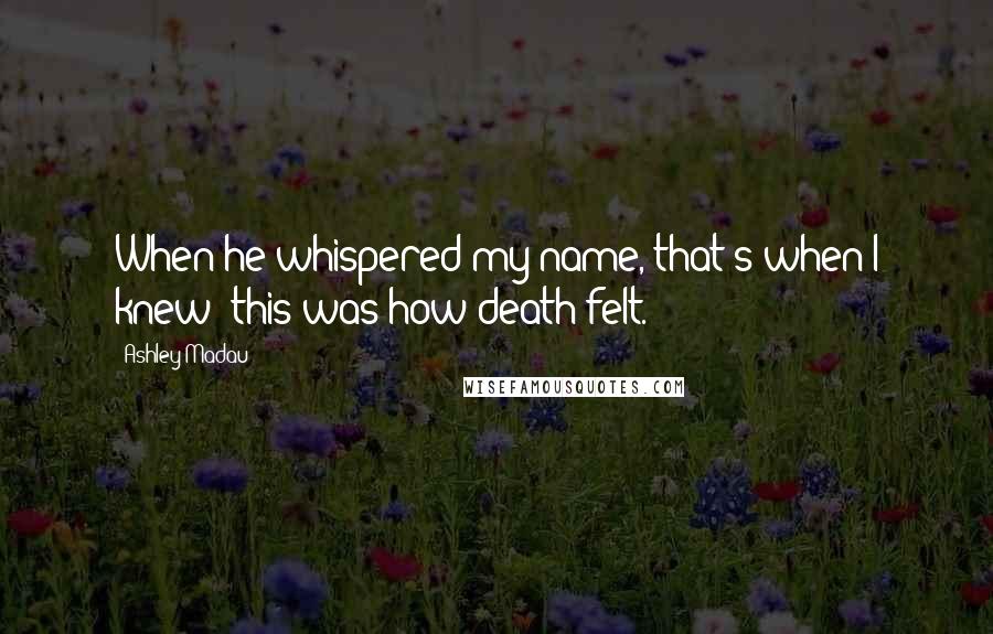 Ashley Madau Quotes: When he whispered my name, that's when I knew- this was how death felt.