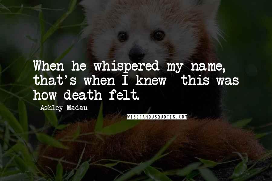 Ashley Madau Quotes: When he whispered my name, that's when I knew- this was how death felt.