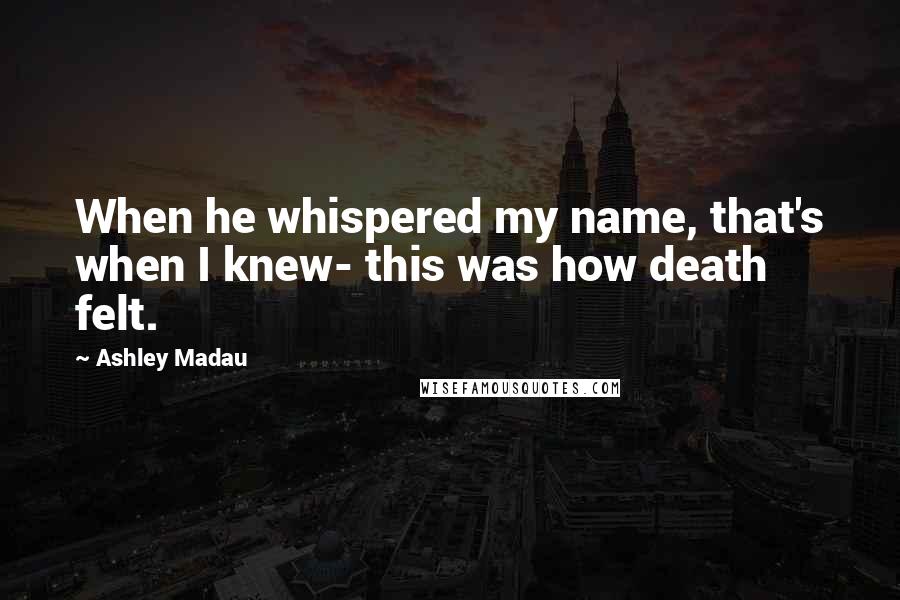 Ashley Madau Quotes: When he whispered my name, that's when I knew- this was how death felt.