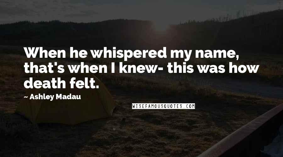 Ashley Madau Quotes: When he whispered my name, that's when I knew- this was how death felt.