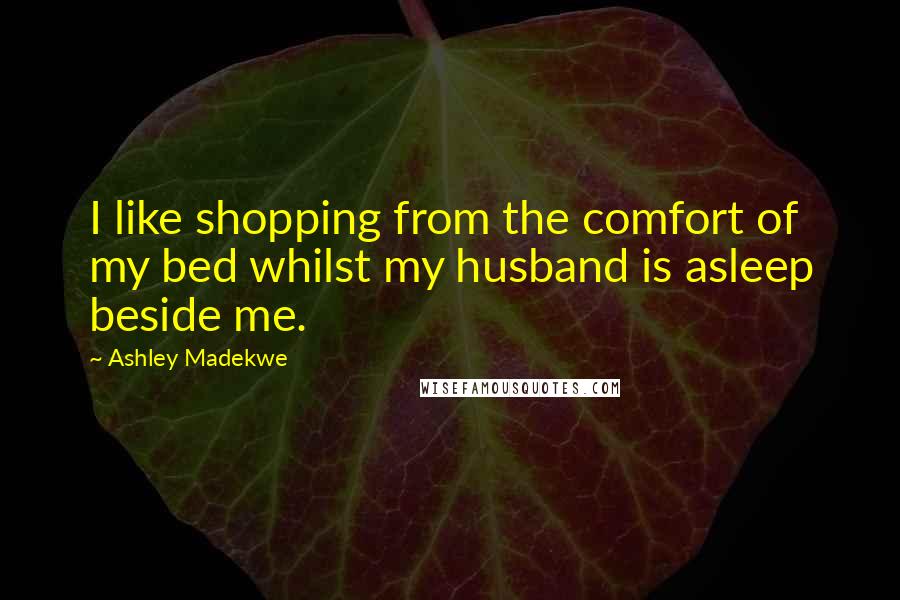 Ashley Madekwe Quotes: I like shopping from the comfort of my bed whilst my husband is asleep beside me.