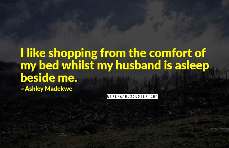 Ashley Madekwe Quotes: I like shopping from the comfort of my bed whilst my husband is asleep beside me.