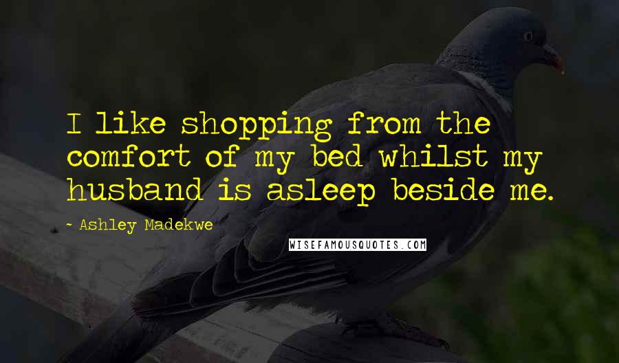Ashley Madekwe Quotes: I like shopping from the comfort of my bed whilst my husband is asleep beside me.