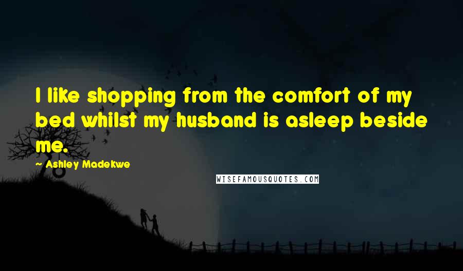 Ashley Madekwe Quotes: I like shopping from the comfort of my bed whilst my husband is asleep beside me.