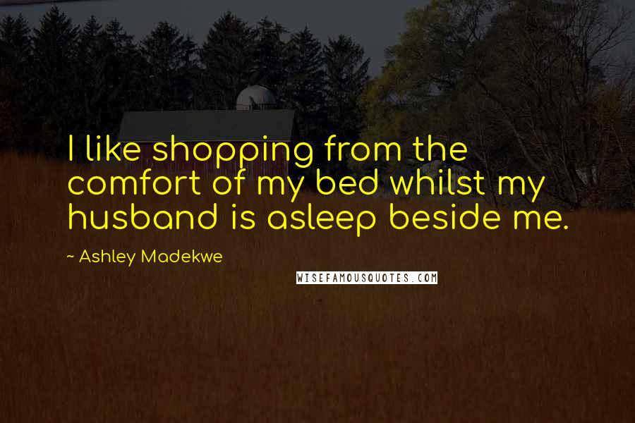 Ashley Madekwe Quotes: I like shopping from the comfort of my bed whilst my husband is asleep beside me.