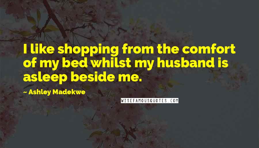 Ashley Madekwe Quotes: I like shopping from the comfort of my bed whilst my husband is asleep beside me.