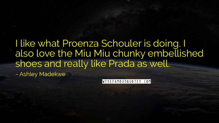 Ashley Madekwe Quotes: I like what Proenza Schouler is doing. I also love the Miu Miu chunky embellished shoes and really like Prada as well.