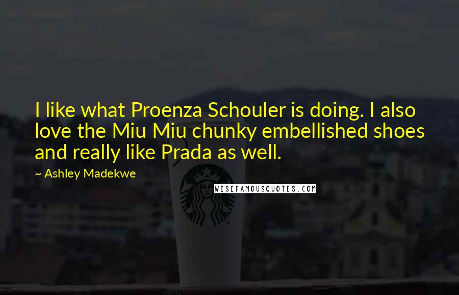 Ashley Madekwe Quotes: I like what Proenza Schouler is doing. I also love the Miu Miu chunky embellished shoes and really like Prada as well.