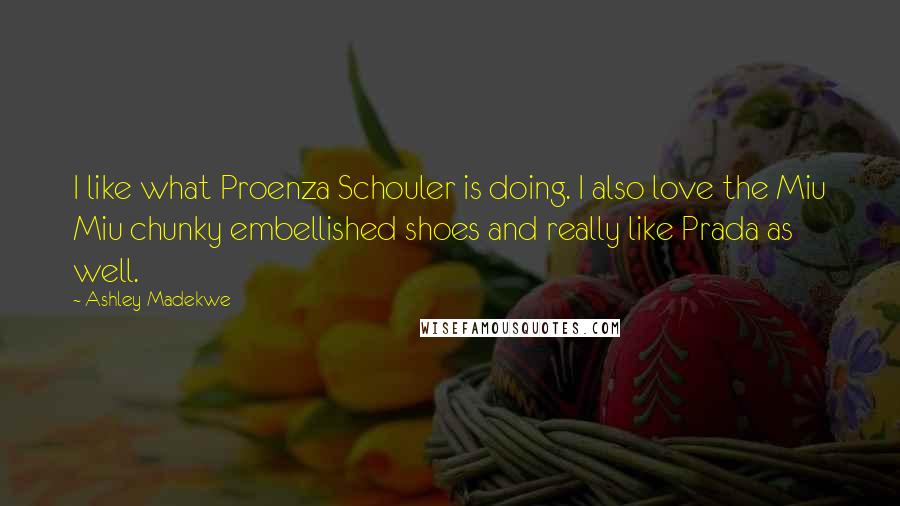 Ashley Madekwe Quotes: I like what Proenza Schouler is doing. I also love the Miu Miu chunky embellished shoes and really like Prada as well.