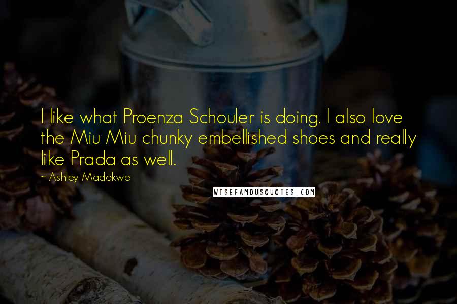 Ashley Madekwe Quotes: I like what Proenza Schouler is doing. I also love the Miu Miu chunky embellished shoes and really like Prada as well.