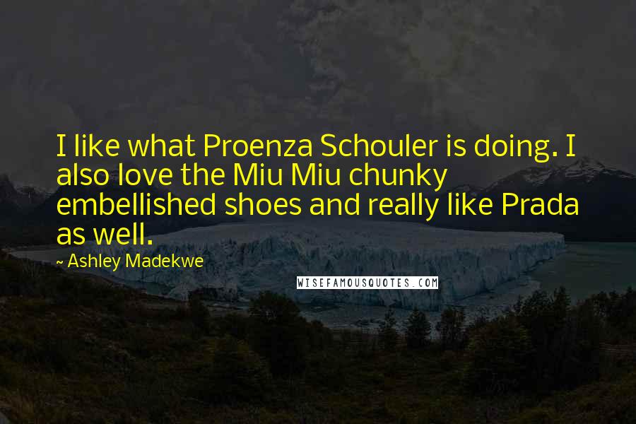 Ashley Madekwe Quotes: I like what Proenza Schouler is doing. I also love the Miu Miu chunky embellished shoes and really like Prada as well.