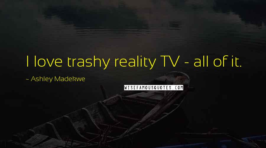 Ashley Madekwe Quotes: I love trashy reality TV - all of it.