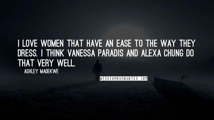 Ashley Madekwe Quotes: I love women that have an ease to the way they dress. I think Vanessa Paradis and Alexa Chung do that very well.