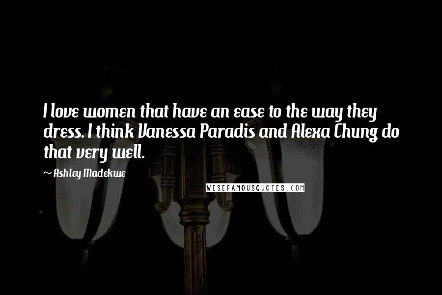 Ashley Madekwe Quotes: I love women that have an ease to the way they dress. I think Vanessa Paradis and Alexa Chung do that very well.