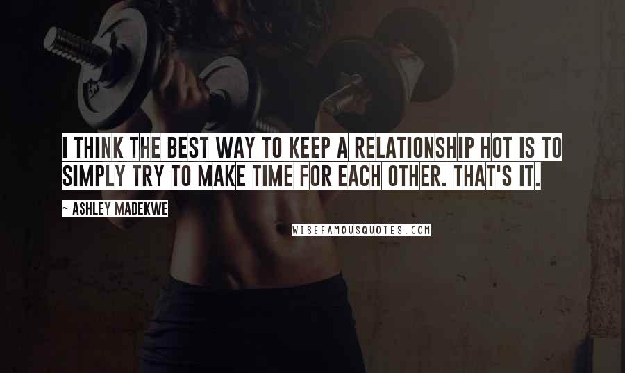 Ashley Madekwe Quotes: I think the best way to keep a relationship hot is to simply try to make time for each other. That's it.