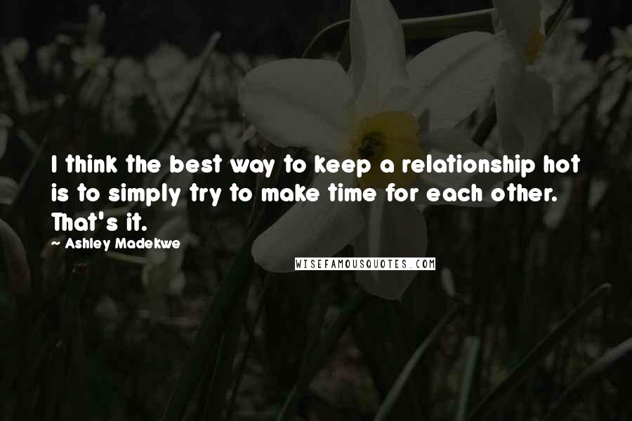 Ashley Madekwe Quotes: I think the best way to keep a relationship hot is to simply try to make time for each other. That's it.