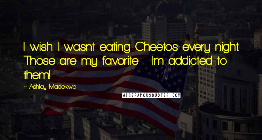 Ashley Madekwe Quotes: I wish I wasn't eating Cheetos every night. Those are my favorite - I'm addicted to them!