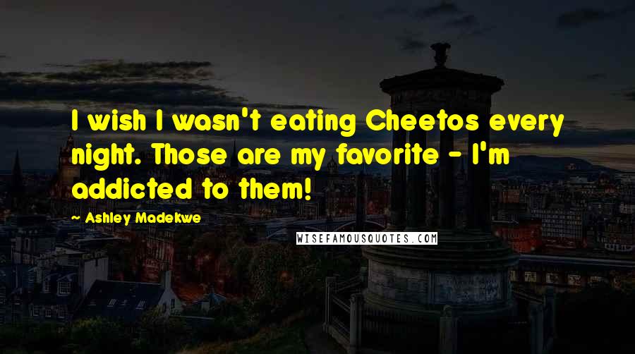 Ashley Madekwe Quotes: I wish I wasn't eating Cheetos every night. Those are my favorite - I'm addicted to them!