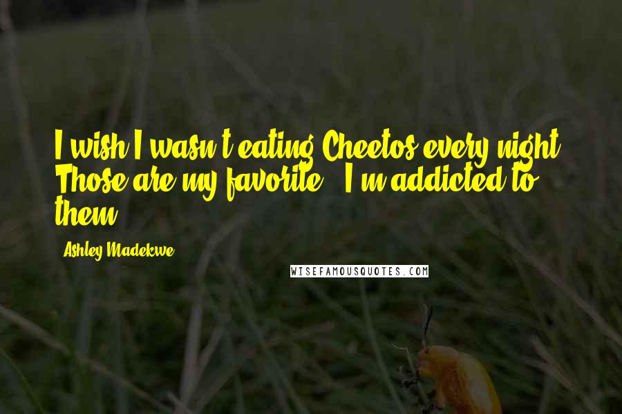 Ashley Madekwe Quotes: I wish I wasn't eating Cheetos every night. Those are my favorite - I'm addicted to them!
