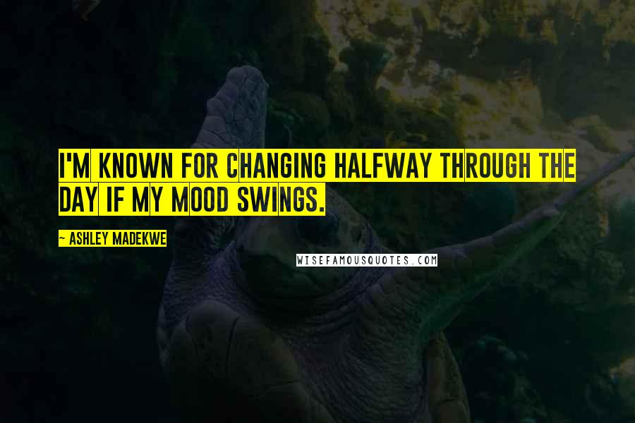 Ashley Madekwe Quotes: I'm known for changing halfway through the day if my mood swings.