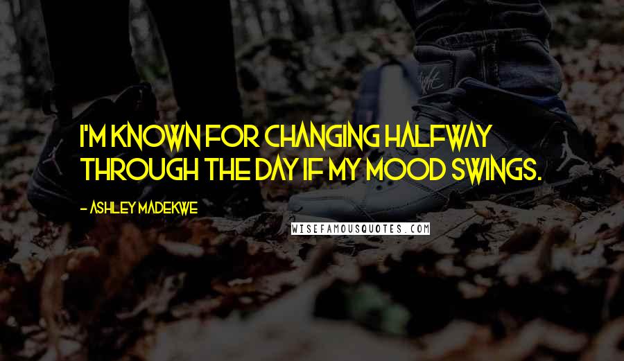 Ashley Madekwe Quotes: I'm known for changing halfway through the day if my mood swings.