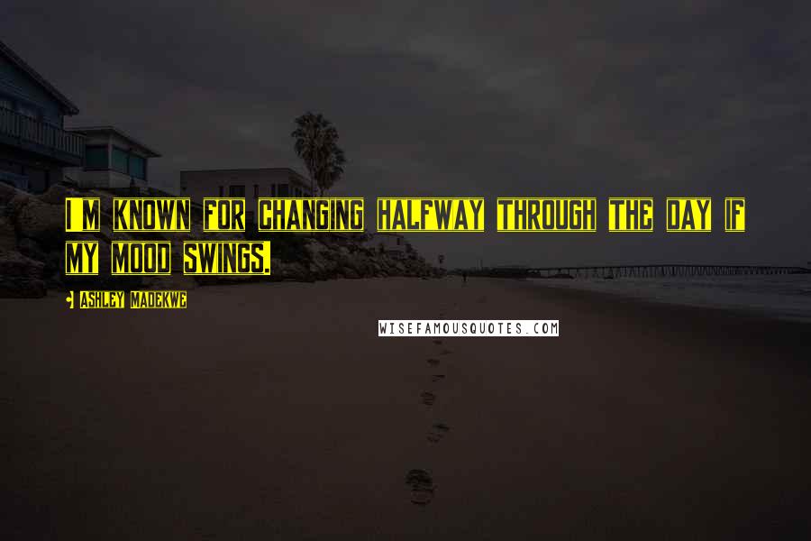 Ashley Madekwe Quotes: I'm known for changing halfway through the day if my mood swings.