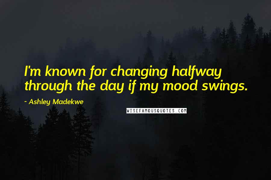 Ashley Madekwe Quotes: I'm known for changing halfway through the day if my mood swings.