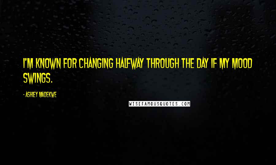 Ashley Madekwe Quotes: I'm known for changing halfway through the day if my mood swings.