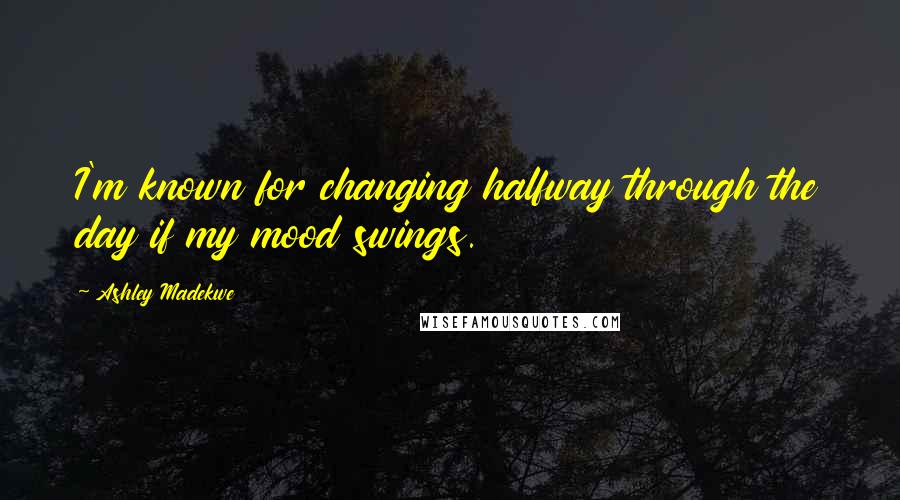 Ashley Madekwe Quotes: I'm known for changing halfway through the day if my mood swings.