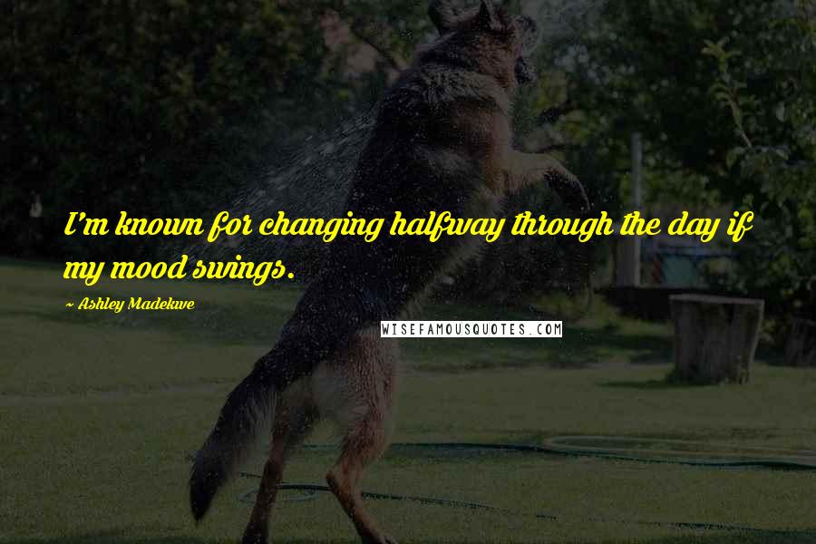Ashley Madekwe Quotes: I'm known for changing halfway through the day if my mood swings.