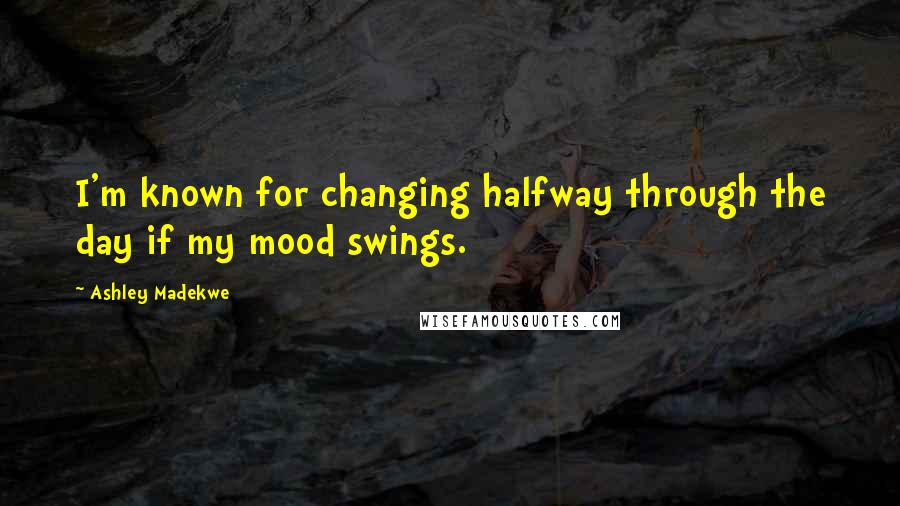 Ashley Madekwe Quotes: I'm known for changing halfway through the day if my mood swings.