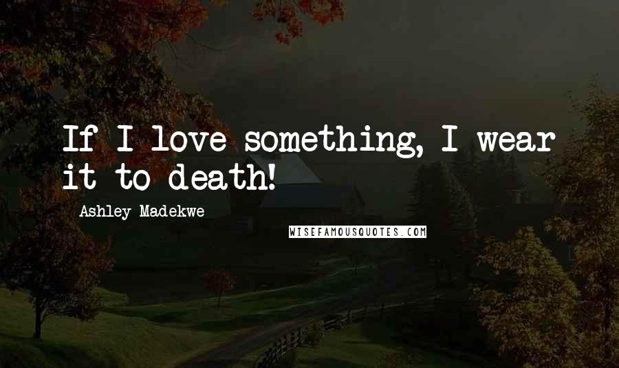 Ashley Madekwe Quotes: If I love something, I wear it to death!
