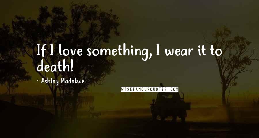 Ashley Madekwe Quotes: If I love something, I wear it to death!