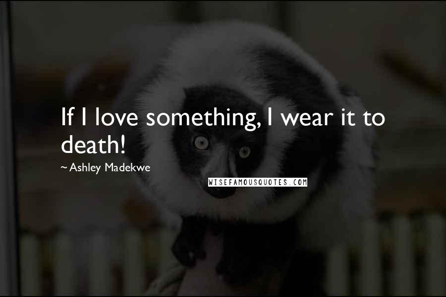 Ashley Madekwe Quotes: If I love something, I wear it to death!