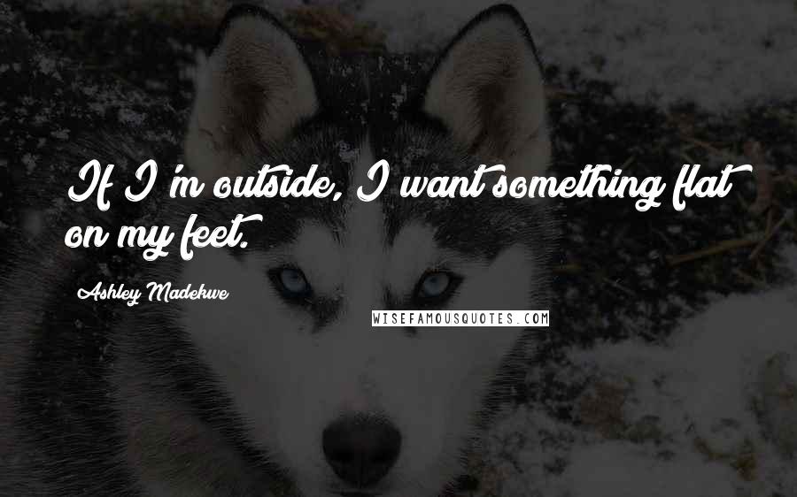 Ashley Madekwe Quotes: If I'm outside, I want something flat on my feet.