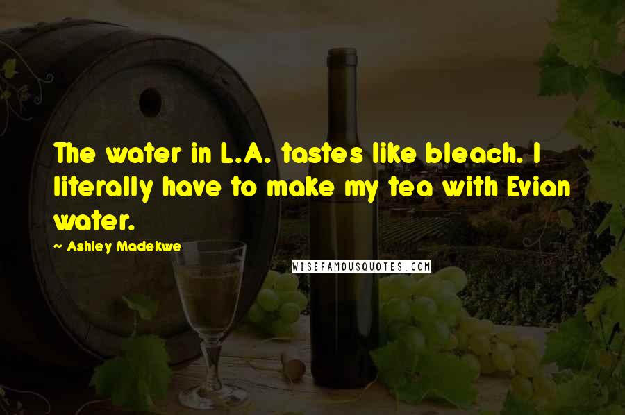 Ashley Madekwe Quotes: The water in L.A. tastes like bleach. I literally have to make my tea with Evian water.