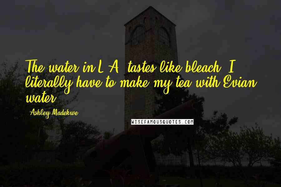 Ashley Madekwe Quotes: The water in L.A. tastes like bleach. I literally have to make my tea with Evian water.