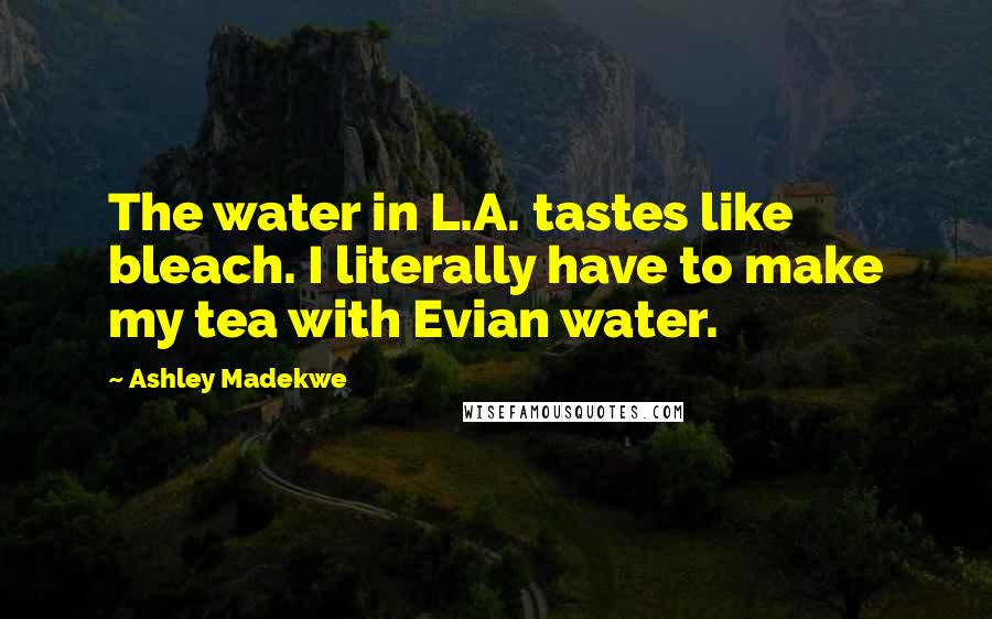 Ashley Madekwe Quotes: The water in L.A. tastes like bleach. I literally have to make my tea with Evian water.