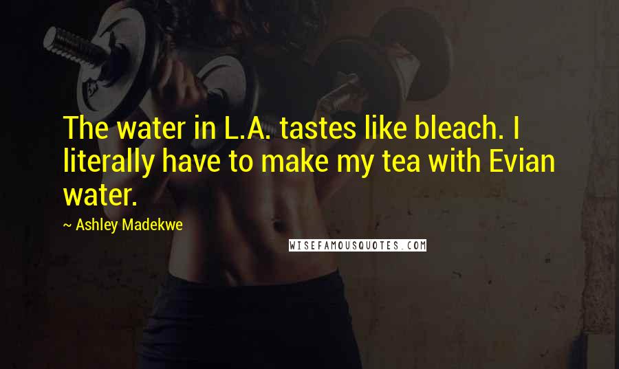 Ashley Madekwe Quotes: The water in L.A. tastes like bleach. I literally have to make my tea with Evian water.