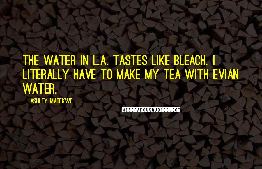 Ashley Madekwe Quotes: The water in L.A. tastes like bleach. I literally have to make my tea with Evian water.