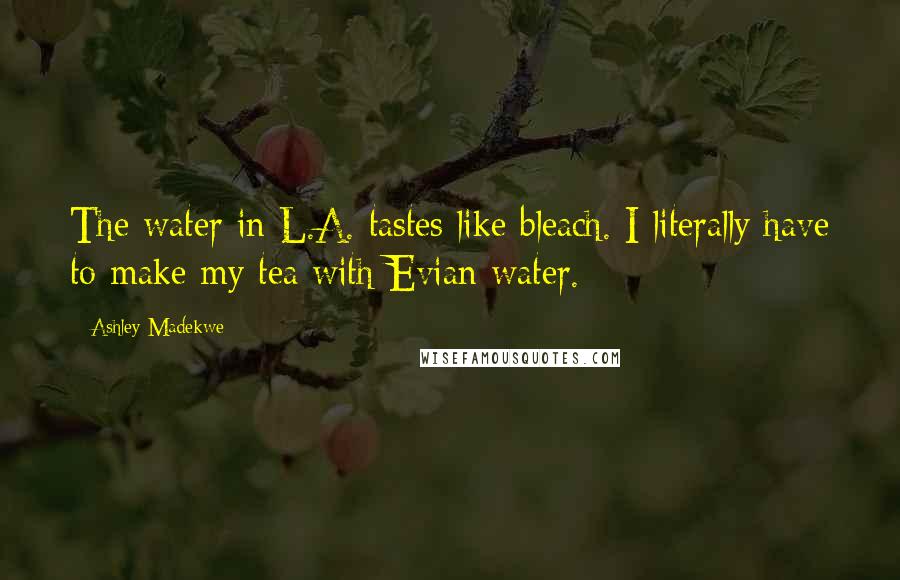 Ashley Madekwe Quotes: The water in L.A. tastes like bleach. I literally have to make my tea with Evian water.