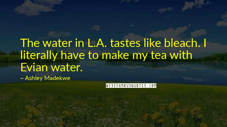 Ashley Madekwe Quotes: The water in L.A. tastes like bleach. I literally have to make my tea with Evian water.