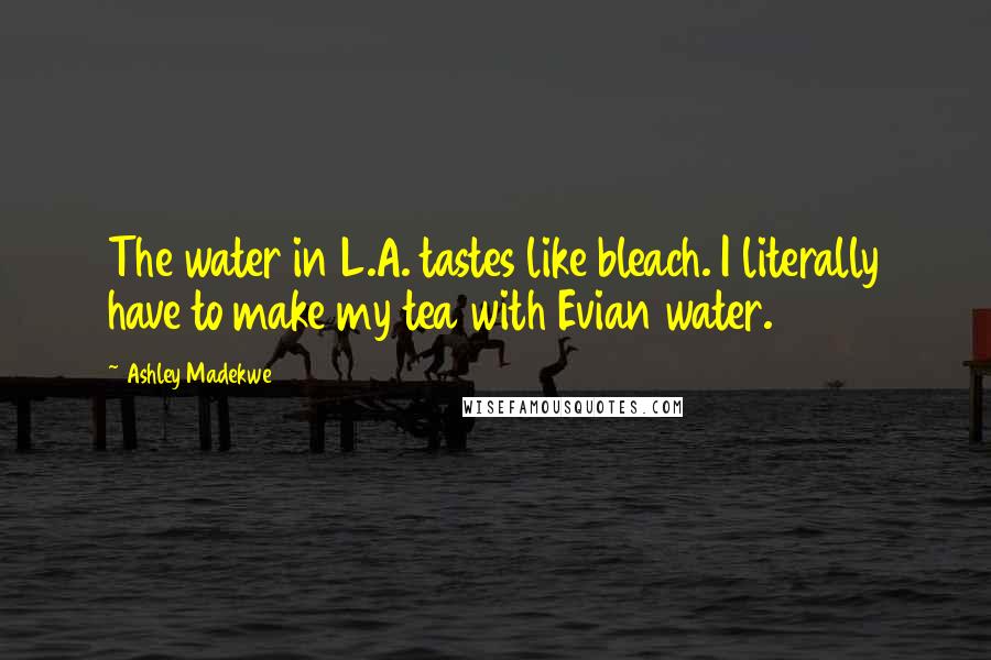 Ashley Madekwe Quotes: The water in L.A. tastes like bleach. I literally have to make my tea with Evian water.