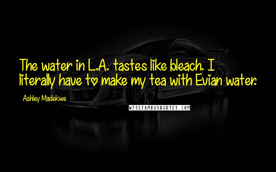 Ashley Madekwe Quotes: The water in L.A. tastes like bleach. I literally have to make my tea with Evian water.